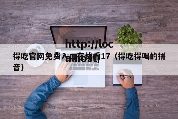 得吃官网免费入口在线看17(得吃得喝的拼音)