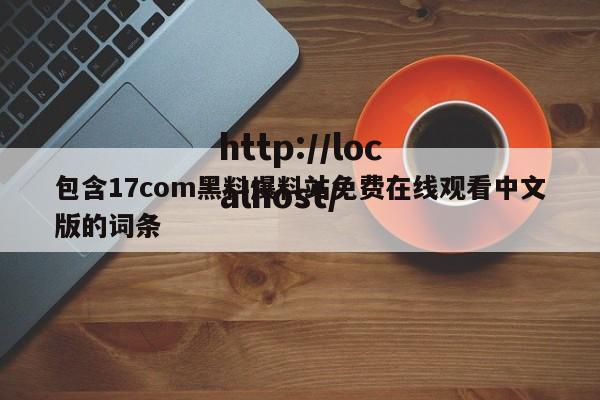 包含17com黑料爆料站免费在线观看中文版的词条