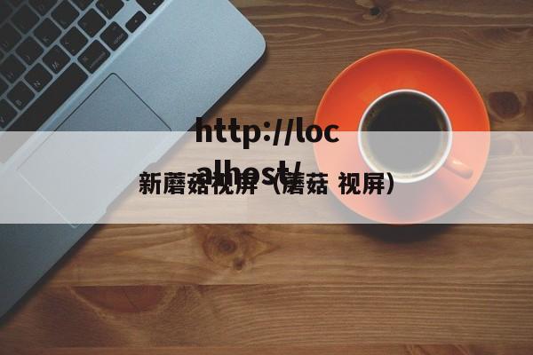 新蘑菇视屏(蘑菇 视屏)