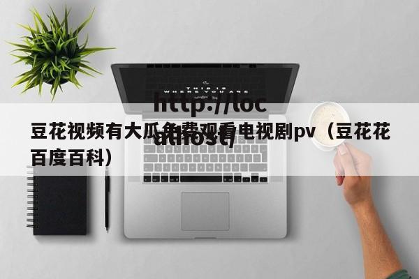 豆花视频有大瓜免费观看电视剧pv(豆花花百度百科)